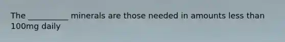 The __________ minerals are those needed in amounts less than 100mg daily