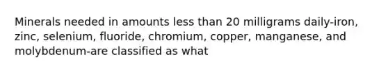 Minerals needed in amounts less than 20 milligrams daily-iron, zinc, selenium, fluoride, chromium, copper, manganese, and molybdenum-are classified as what