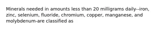 Minerals needed in amounts less than 20 milligrams daily--iron, zinc, selenium, fluoride, chromium, copper, manganese, and molybdenum-are classified as