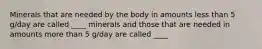 Minerals that are needed by the body in amounts less than 5 g/day are called ____ minerals and those that are needed in amounts more than 5 g/day are called ____