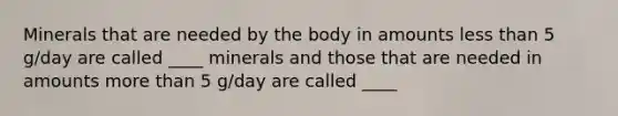 Minerals that are needed by the body in amounts less than 5 g/day are called ____ minerals and those that are needed in amounts more than 5 g/day are called ____