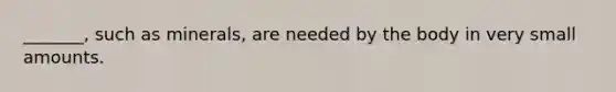 _______, such as minerals, are needed by the body in very small amounts.