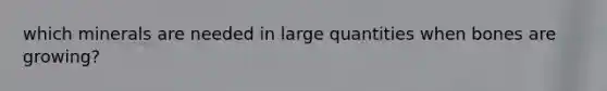 which minerals are needed in large quantities when bones are growing?