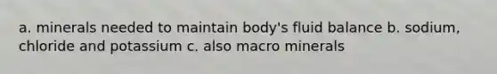 a. minerals needed to maintain body's fluid balance b. sodium, chloride and potassium c. also macro minerals