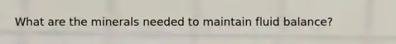 What are the minerals needed to maintain fluid balance?