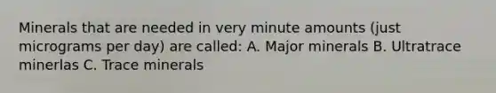 Minerals that are needed in very minute amounts (just micrograms per day) are called: A. Major minerals B. Ultratrace minerlas C. Trace minerals