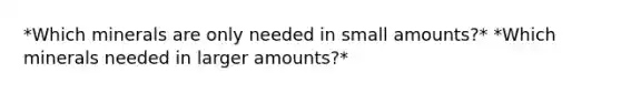 *Which minerals are only needed in small amounts?* *Which minerals needed in larger amounts?*