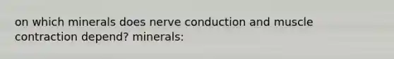 on which minerals does nerve conduction and muscle contraction depend? minerals: