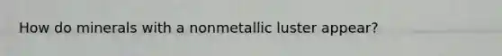 How do minerals with a nonmetallic luster appear?