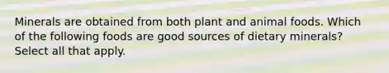 Minerals are obtained from both plant and animal foods. Which of the following foods are good sources of dietary minerals? Select all that apply.