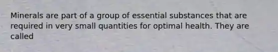 Minerals are part of a group of essential substances that are required in very small quantities for optimal health. They are called