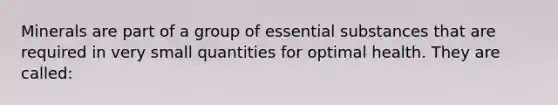 Minerals are part of a group of essential substances that are required in very small quantities for optimal health. They are called: