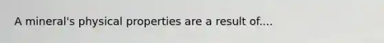 A mineral's physical properties are a result of....