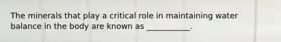 The minerals that play a critical role in maintaining water balance in the body are known as ___________.