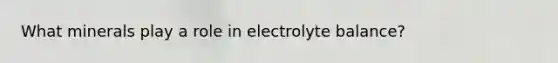 What minerals play a role in electrolyte balance?