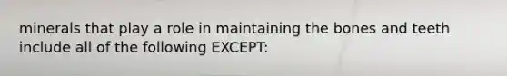 minerals that play a role in maintaining the bones and teeth include all of the following EXCEPT: