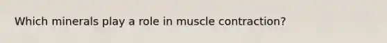 Which minerals play a role in muscle contraction?