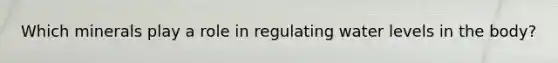 Which minerals play a role in regulating water levels in the body?