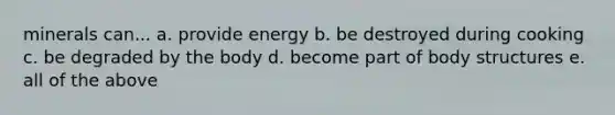 minerals can... a. provide energy b. be destroyed during cooking c. be degraded by the body d. become part of body structures e. all of the above