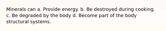 Minerals can a. Provide energy. b. Be destroyed during cooking. c. Be degraded by the body d. Become part of the body structural systems.