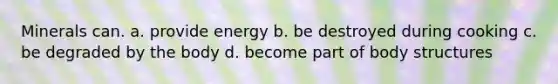 Minerals can. a. provide energy b. be destroyed during cooking c. be degraded by the body d. become part of body structures