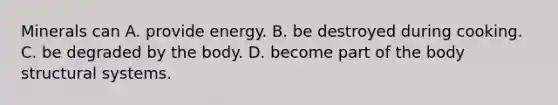 Minerals can A. provide energy. B. be destroyed during cooking. C. be degraded by the body. D. become part of the body structural systems.