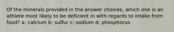 Of the minerals provided in the answer choices, which one is an athlete most likely to be deficient in with regards to intake from food? a: calcium b: sulfur c: sodium d: phosphorus