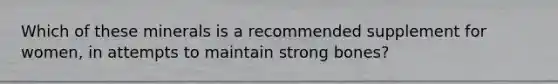 Which of these minerals is a recommended supplement for women, in attempts to maintain strong bones?