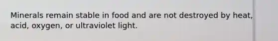 Minerals remain stable in food and are not destroyed by heat, acid, oxygen, or ultraviolet light.