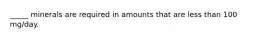 _____ minerals are required in amounts that are less than 100 mg/day.