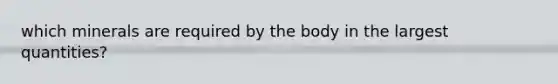 which minerals are required by the body in the largest quantities?