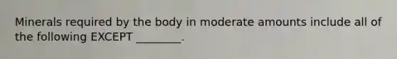 Minerals required by the body in moderate amounts include all of the following EXCEPT ________.