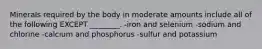 Minerals required by the body in moderate amounts include all of the following EXCEPT ________. -iron and selenium -sodium and chlorine -calcium and phosphorus -sulfur and potassium