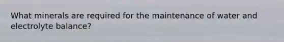 What minerals are required for the maintenance of water and electrolyte balance?
