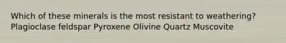 Which of these minerals is the most resistant to weathering? Plagioclase feldspar Pyroxene Olivine Quartz Muscovite