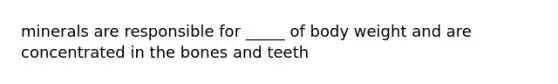 minerals are responsible for _____ of body weight and are concentrated in the bones and teeth