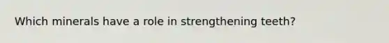 Which minerals have a role in strengthening teeth?