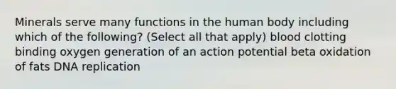 Minerals serve many functions in the human body including which of the following? (Select all that apply) blood clotting binding oxygen generation of an action potential beta oxidation of fats DNA replication