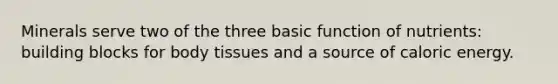 Minerals serve two of the three basic function of nutrients: building blocks for body tissues and a source of caloric energy.