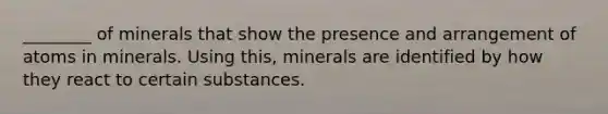 ________ of minerals that show the presence and arrangement of atoms in minerals. Using this, minerals are identified by how they react to certain substances.