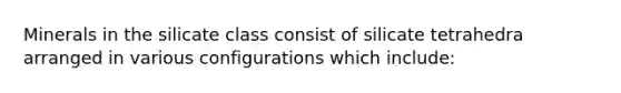 Minerals in the silicate class consist of silicate tetrahedra arranged in various configurations which include: