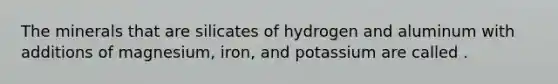 The minerals that are silicates of hydrogen and aluminum with additions of magnesium, iron, and potassium are called .