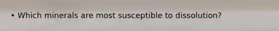 • Which minerals are most susceptible to dissolution?