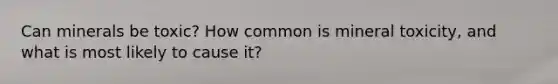 Can minerals be toxic? How common is mineral toxicity, and what is most likely to cause it?