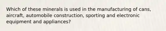 Which of these minerals is used in the manufacturing of cans, aircraft, automobile construction, sporting and electronic equipment and appliances?