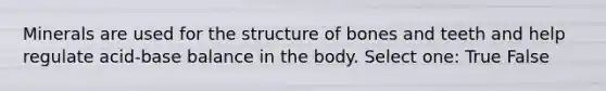 Minerals are used for the structure of bones and teeth and help regulate acid-base balance in the body. Select one: True False