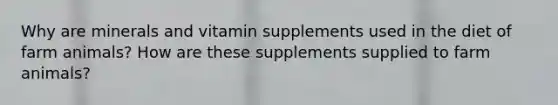 Why are minerals and vitamin supplements used in the diet of farm animals? How are these supplements supplied to farm animals?