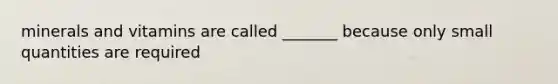 minerals and vitamins are called _______ because only small quantities are required