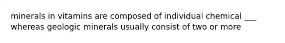minerals in vitamins are composed of individual chemical ___ whereas geologic minerals usually consist of two or more