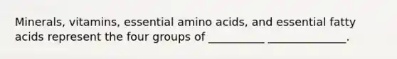 Minerals, vitamins, essential amino acids, and essential fatty acids represent the four groups of __________ ______________.